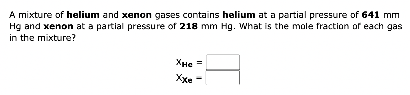 A mixture of helium and xenon gases contains helium at a partial pressure of 641 mm Hg and xenon at a partial pressure of 218 mm Hg. What is the mole fraction of each gas in the mixture?

XHe =
XXe =