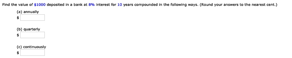 Find the value of 1000 deposited in a bank at 8% interest for 10 years compounded in the following ways. (Round your answers to the nearest cent.)
(a) annually
(b) quarterly
(c) continuously