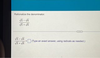 Rationalize the denominator.
[
fracsqrt5-sqrt6sqrt5+sqrt6
]
( fracsqrt5-sqrt6sqrt5+sqrt6= ) ( square ) (Type an exact answer, using radicals as needed.)