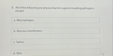 5. All of the following are physical barriers against invading pathogens except
a. Macrophages.
b. Mucous membranes.
c. Saliva.
d. Skin.
