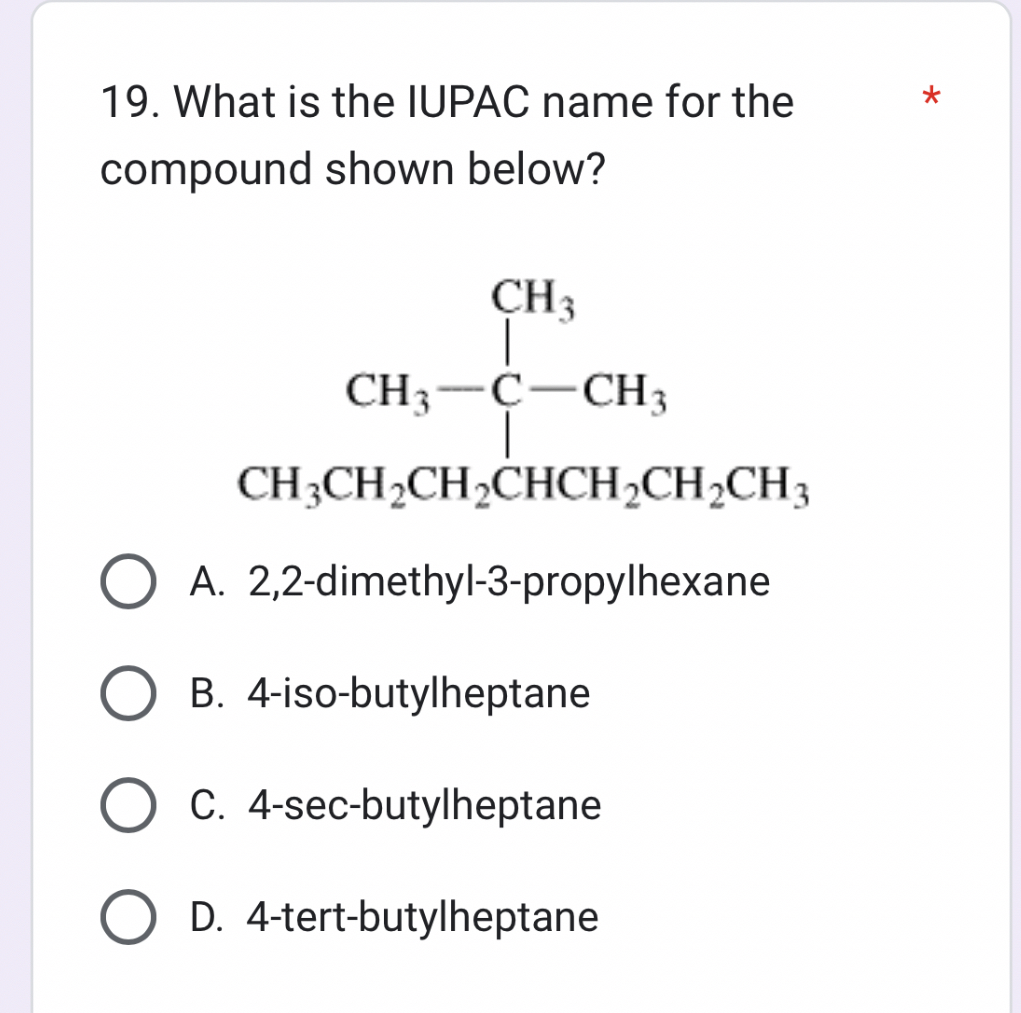 19. What is the IUPAC name for the compound shown below?
A. 2,2-dimethyl-3-propylhexane
B. 4-iso-butylheptane
C. 4-sec-butylheptane
D. 4-tert-butylheptane