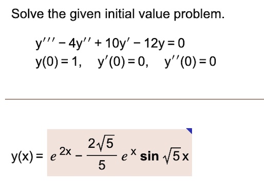 Solve the given initial value problem.
y”' - 4y” + 10y' - 12y = 0
y(0) = 1, y'(0) = 0, y”(0) = 0
y(x) = e^2x - frac2sqrt55e^x sinsqrt5x