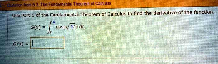 Use Part 1 of the Fundamental Theorem of Calculus to find the derivative of the function.
G(x) = ?x^6 cos(?5t) dt
G'(x) =