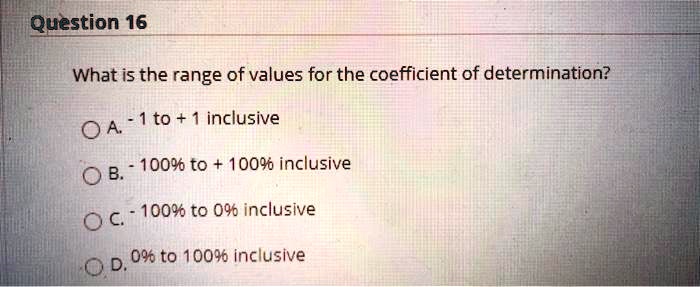What is the range of values for the coefficient of determination?
A. - 1 to + 1 inclusive
B. - 100% to + 100% inclusive
C. - 100% to 0% inclusive
D. 0% to 100% inclusive