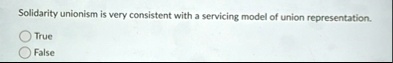 solidarity unionism is very consistent with a servicing model of union representation true false 20817