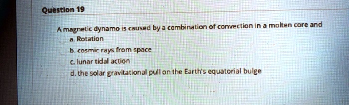 A magnetic dynamo is caused by a combination of convection in a molten core and
a. Rotation
b. cosmic rays from space
c. lunar tidal action
d. the solar gravitational pull on the Earth's equatorial bulge