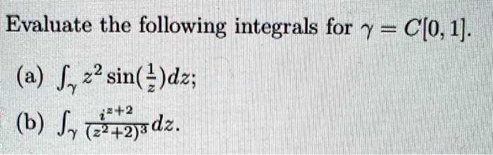Evaluate the following integrals for γ = C[0, 1].
(a) ∫γ z^2 sin((1)/(z)) dz;
(b) ∫γ(iz + 2)/((z^2 + 2)^3) dz.