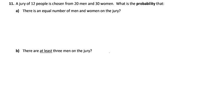 11. A jury of 12 people is chosen from 20 men and 30 women. What is the probability that:
a) There is an equal number of men and women on the jury?

b) There are at least three men on the jury?