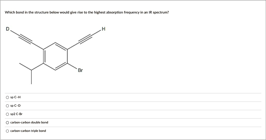 Which bond in the structure below would give rise to the highest absorption frequency in an IR spectrum?
sp C-H
sp C-D
sp2 C-Br
carbon-carbon double bond
carbon-carbon triple bond