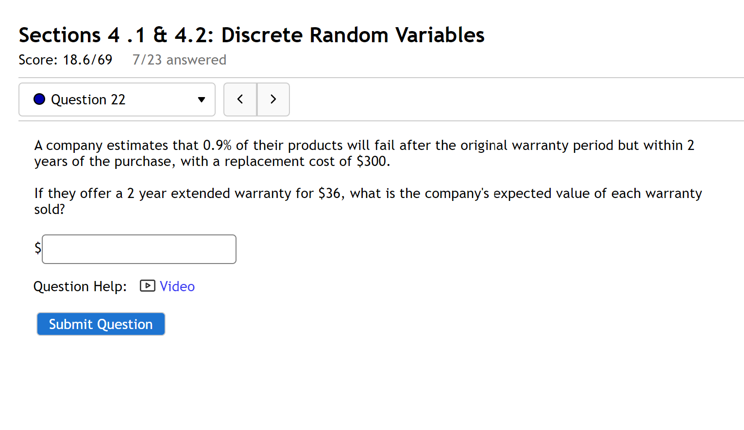 A company estimates that 0.9% of their products will fail after the original warranty period but within 2 years of the purchase, with a replacement cost of $300.

If they offer a 2 year extended warranty for 36, what is the company's expected value of each warranty sold?