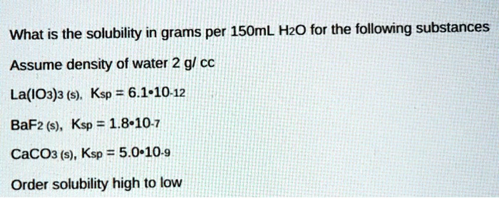Solved What Is The Solubility In Grams Per 150ml Hzo For The Following Substances Assume Density Of Water 2 Gl Cc La Io3 3 S Ksp 6 1 10 12 Bafz S Ksp 1 8 10 7 Caco3