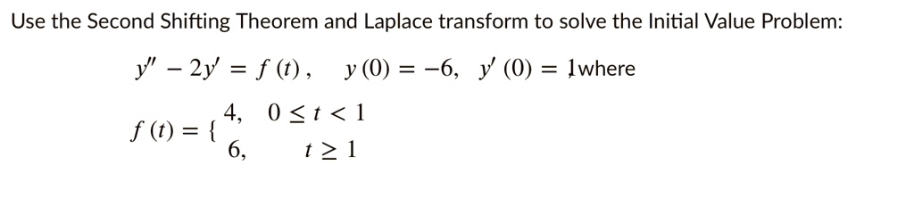 Use the Second Shifting Theorem and Laplace transform to solve the Initial Value Problem: y” - 2y' = f(t), y(0) = -6, y'(0) = 1 where f(t) =  4, 0 ? t < 1; 6, t ? 1