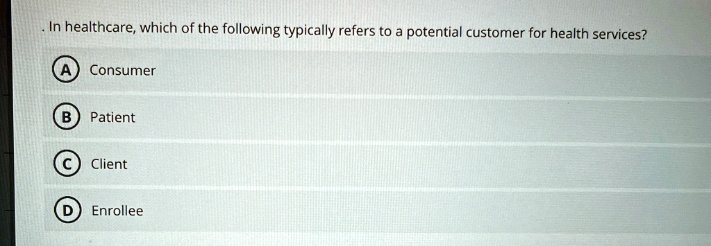 in healthcare which of the following typically refers to a potential customer for health services a consumer b patient c client d enrollee 82435