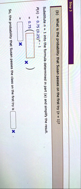step 3 b what is the probability that susan passes on the first try n1 substitute n1 into the formula determined in part a and simplify the result pn 075 025n 1 075 so the probability that s 73126