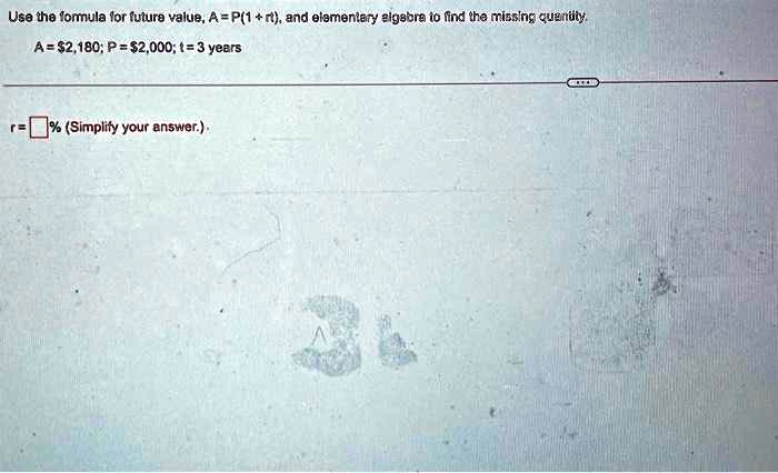 Use the formula for future value, A = P(1 + rt), and elementary algebra to find the missing quantity.
A = 2,180; P =2,000; t = 3 years
r =  % (Simplify your answer.)