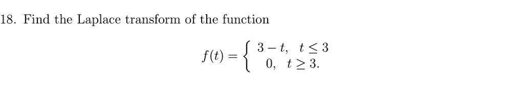 18. Find the Laplace transform of the function
f(t) =  3 - t,     t ≤ 3 
 0,     t ≥ 3.