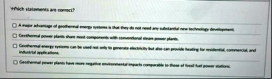 which statements are correct a major advantage of geothermal energy systems is that they do not need any substantial new technology development geothermal power plants share most components  72157