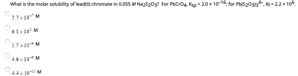 What is the molar solubility of lead(II) chromate in 0.055 M Na2S2O3? For PbCrO4, Ksp = 2.0 x 10^-16; for Pb(S2O3)3^4-, Kf = 2.2 x 10^6.
2.7 x 10^-7 M
6.1 x 10^-5 M
1.7 x 10^-4 M
4.9 x 10^-5 M
4.4 x 10^-12 M