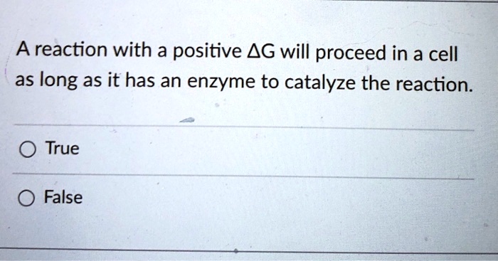 A reaction with a positive ?G will proceed in a cell as long as it has an enzyme to catalyze the reaction.
True
False