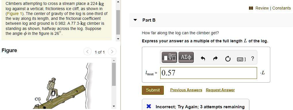 SOLVED: Climbers attempting to cross stream place a 224-kg Iog against  vertical, frictionless ice clifi; a5 shown in (Figure 1). The center of  gravity of the log is one-third of the way