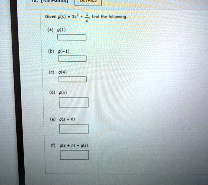Given g(s) = 3s^2 + 1/s, find the following.
(a) g(1)
(b) g(-1)
(c) g(4)
(d) g(x)
(e) g(s + h)
(f) g(s + h) - g(s)