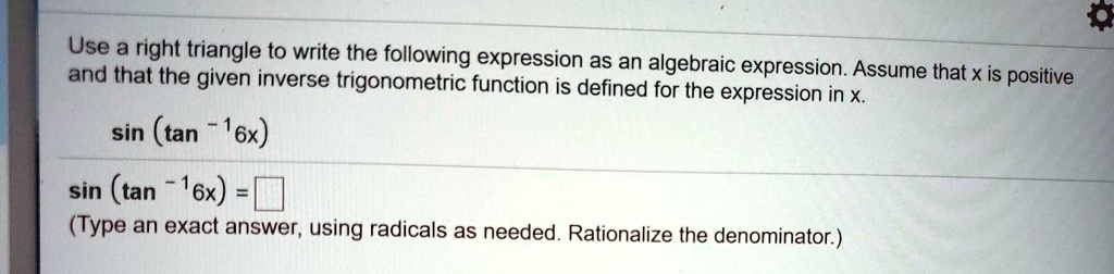 Use a right triangle to write the following expression as an algebraic expression. Assume that x is positive and that the given inverse trigonometric function is defined for the expression in x.

sin (tan -1 6x)

sin (tan -1 6x) =
(Type an exact answer, using radicals as needed. Rationalize the denominator.)
