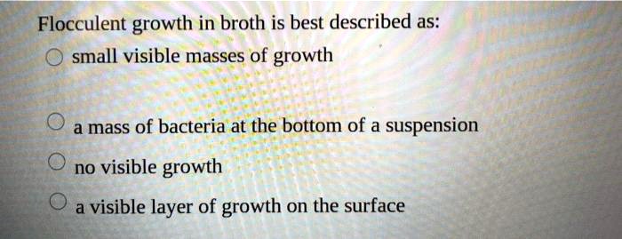 SOLVED: Flocculent growth in broth is best described as: small visible ...