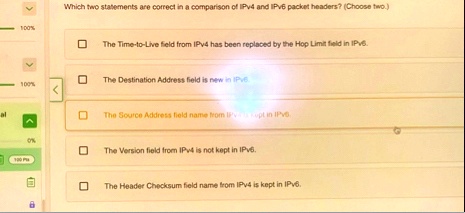 which two statements are correct in a comparison of ipv4 and ipv6 packet headers choose two the time to live field from ipv4 has been replaced by the hop limit field in ipv6 the destination  01522