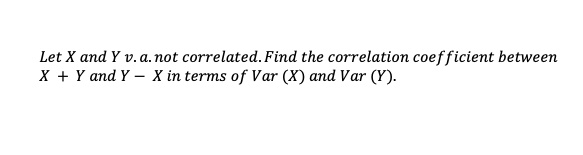 Let X and Y v. a. not correlated. Find the correlation coefficient between X + Y and Y - X in terms of Var (X) and Var (Y).