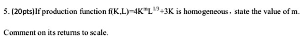 If production function f(K,L)=4K^mL^1/3+3K is homogeneous , state the value of m.
Comment on its returns to scale.