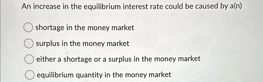 An increase in the equilibrium interest rate could be caused by a(n)
shortage in the money market
surplus in the money market
either a shortage or a surplus in the money market
equilibrium quantity in the money market