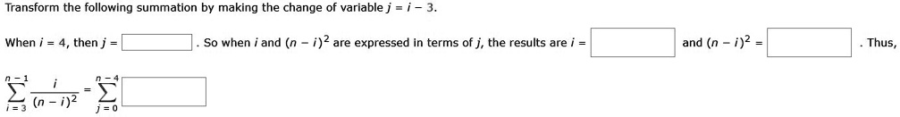 Transform the following summation by making the change of variable j = i - 3.
When i = 4, then j = . So when i and (n - i)^2 are expressed in terms of j, the results are i = and (n - i)^2 = . Thus,
?i=3^n-1 i / (n - i)^2 = ?j=0^n-4
