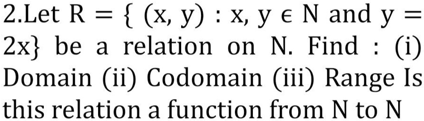 2.Let R =  (x, y) : x, y ? N and y = 2x be a relation on N. Find : (i) Domain (ii) Codomain (iii) Range Is this relation a function from N to N