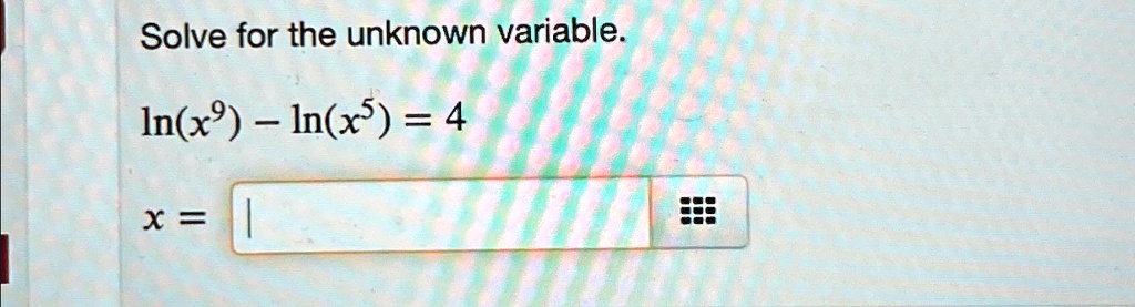 Solve for the unknown variable.

ln(x^9) - ln(x^5) = 4x = |