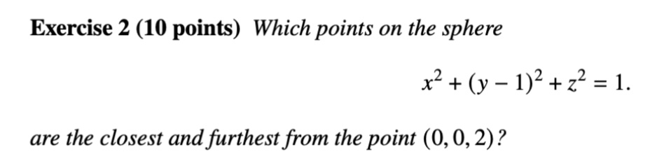 Exercise 2 (10 points) Which points on the sphere
x^2 + (y - 1)^2 + z^2 = 1.
are the closest and furthest from the point (0, 0, 2)?