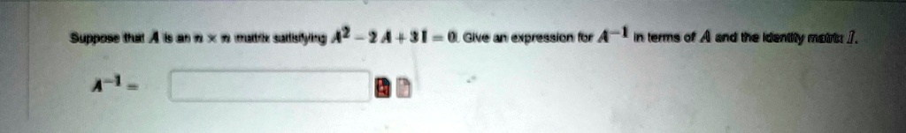 Suppose that A is an n × n matrix satisfying A^2 - 2A + 3I = 0. Give an expression for A^-1 in terms of A and the identity matrix I.
A^-1 =