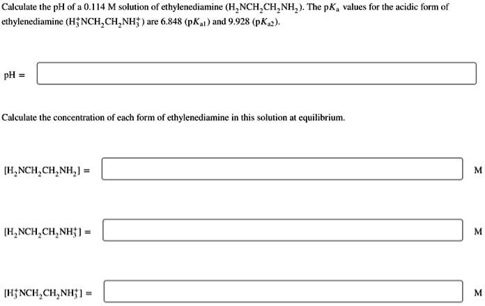 calculate the ph of a 0114 m solution of ethylenediamine h2nch2ch2nh2 the pka values for the acidic form of ethylenediamine h3nch2ch2nh are 6848 pka1 and 9928 pka2 ph calculate the concentra 42588