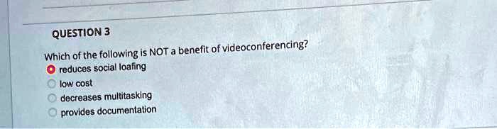 QUESTION 3
Which of the following is NOT a benefit of videoconferencing?
reduces social loafing
low cost
decreases multitasking
provides documentation