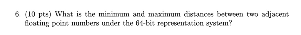 6. (10 pts) What is the minimum and maximum distances between two adjacent floating point numbers under the 64-bit representation system?