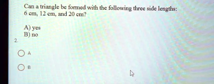 2.
Can a triangle be formed with the following three side lengths:
6 cm, 12 cm, and 20 cm?
A) yes
B) no
A
B