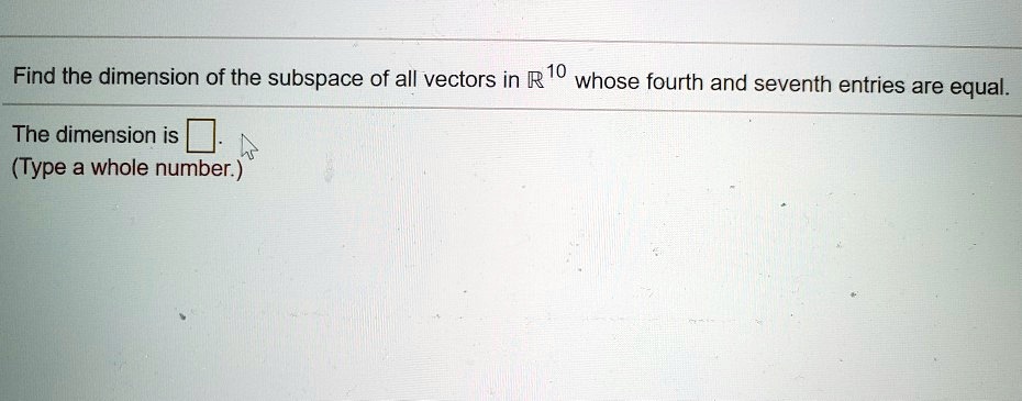 Find the dimension of the subspace of all vectors in ? 10 whose fourth and seventh entries are equal.

The dimension is ? .
(Type a whole number.)