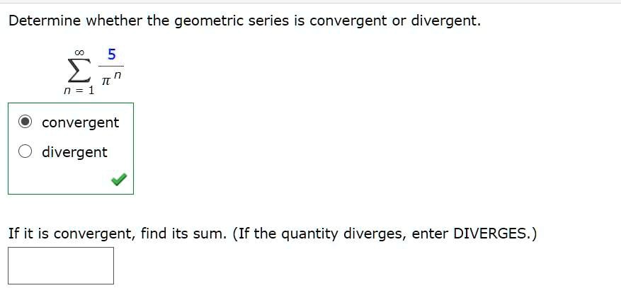 Determine whether the geometric series is convergent or divergent.

    sumn=1^infty frac5pi^n

convergent
divergent
If it is convergent, find its sum. (If the quantity diverges, enter DIVERGES.)