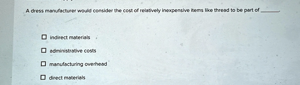 A dress manufacturer would consider the cost of relatively inexpensive items like thread to be part of
indirect materials
administrative costs
manufacturing overhead
direct materials