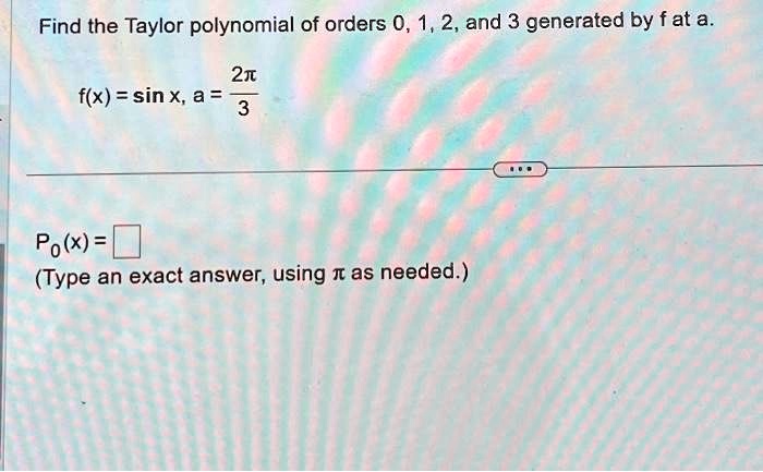 Find the Taylor polynomial of orders 0, 1, 2, and 3 generated by f at a.
f(x) = sin x, a = (2π)/(3)
P0(x) =
(Type an exact answer, using π as needed.)