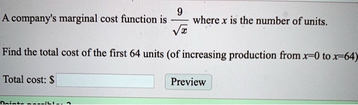 A company's marginal cost function is frac9sqrtx where x is the number of units.
Find the total cost of the first 64 units (of increasing production from x=0 to x=64)
Total cost: 