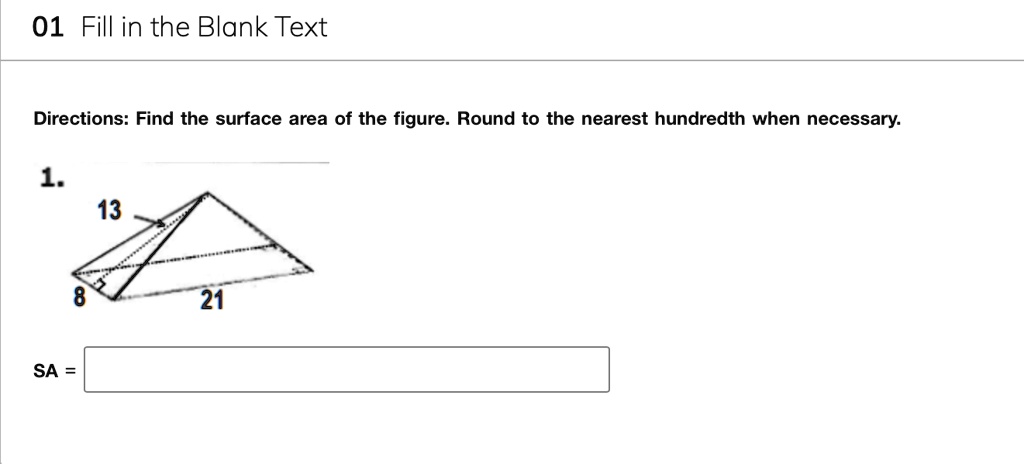 Directions: Find the surface area of the figure. Round to the nearest hundredth when necessary.
1.
13
8
21
SA =