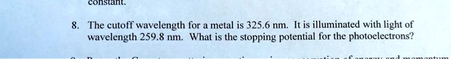 8. The cutoff wavelength for a metal is 325.6 nm. It is illuminated with light of wavelength 259.8 nm. What is the stopping potential for the photoelectrons?