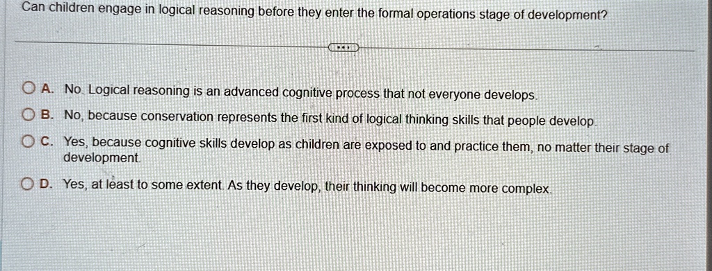 can children engage in logical reasoning before they enter the formal operations stage of development a no logical reasoning is an advanced cognitive process that not everyone develops b no  57611