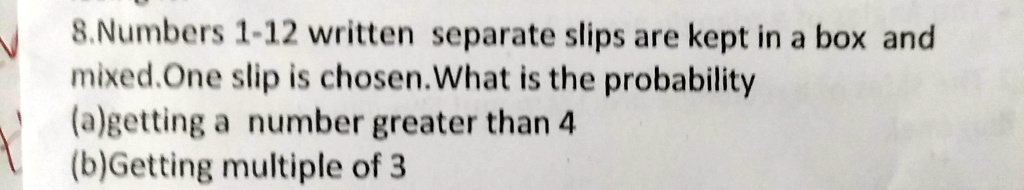 8.Numbers 1-12 written separate slips are kept in a box and mixed.One slip is chosen. What is the probability
(a)getting a number greater than 4
(b)Getting multiple of 3