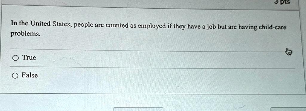 3 pts
In the United States, people are counted as employed if they have a job but are having child-care
problems.
O True
O False